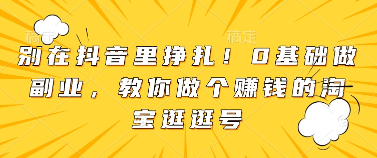 别在抖音里挣扎!0基础做副业,教你做个赚钱的淘宝逛逛号-第一资源库