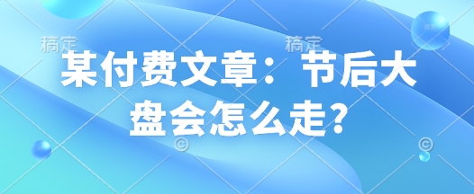 某付费文章:节后大盘会怎么走?-第一资源库