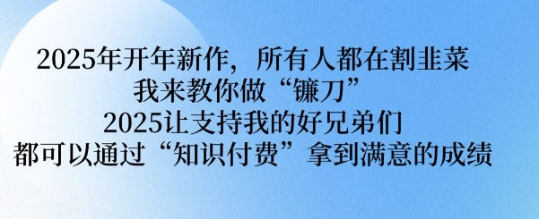 2025年开年新作,所有人都在割韭菜,我来教你做“镰刀” 2025让支持我的好兄弟们都可以通过“知识付费”拿到满意的成绩【揭秘】-第一资源库
