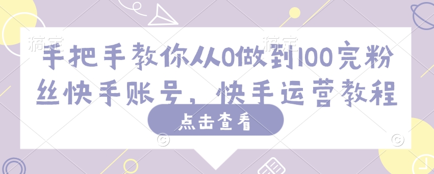 手把手教你从0做到100完粉丝快手账号,快手运营教程-第一资源库