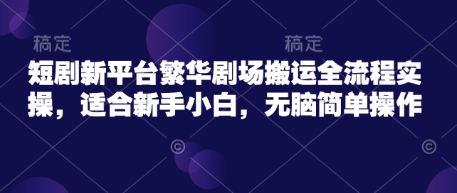 短剧新平台繁华剧场搬运全流程实操,适合新手小白,无脑简单操作-第一资源库
