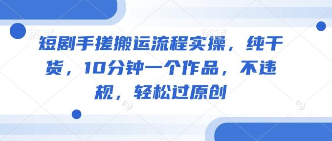 短剧手搓搬运流程实操,纯干货,10分钟一个作品,不违规,轻松过原创-第一资源库