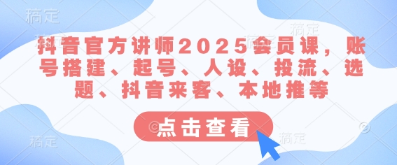 抖音官方讲师2025会员课,账号搭建、起号、人设、投流、选题、抖音来客、本地推等-第一资源库