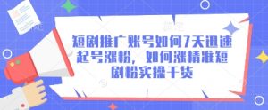 短剧推广账号如何7天迅速起号涨粉，如何涨精准短剧粉实操干货-第一资源库