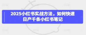 2025小红书实战方法，如何快速日产千条小红书笔记-第一资源库