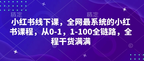 小红书线下课,全网最系统的小红书课程,从0-1,1-100全链路,全程干货满满-第一资源库