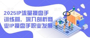 2025IP流量操盘手训练营,深入剖析商业IP操盘手职业发展-第一资源库