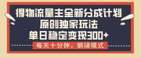 得物流量主全新分成计划模式,原创独家玩法,每天十分钟,躺挣模式,单日稳定变现3张+【揭秘】-第一资源库