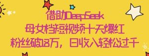 借助DeepSeek,母女档短视频十天爆红,粉丝破18W,日收入轻松几张-第一资源库
