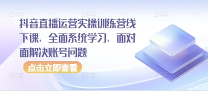 抖音直播运营实操训练营线下课,全面系统学习,面对面解决账号问题-第一资源库