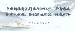 每日精准引流创业粉100+起步，抖音爆火国学风视频，搭配商业思维，独家思路-第一资源库