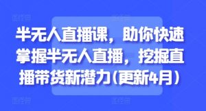 半无人直播课,助你快速掌握半无人直播,挖掘直播带货新潜力(更新5月)-第一资源库
