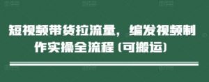 短视频带货拉流量，编发视频制作实操全流程(可搬运)-第一资源库