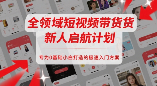 全领域短视频带货新人启航计划,专为0基础小白打造的极速入门方案-第一资源库
