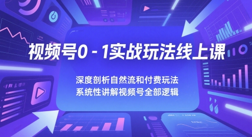 视频号0-1实战玩法线上课,深度剖析自然流和付费玩法,统性讲解视频号全部逻辑-第一资源库