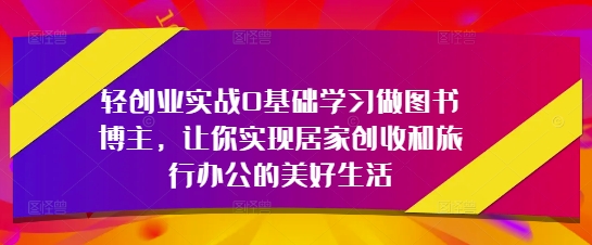 轻创业实战0基础学习做图书博主,让你实现居家创收和旅行办公的美好生活-第一资源库