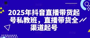 2025年抖音直播带货起号私教班,直播带货全渠道起号-第一资源库