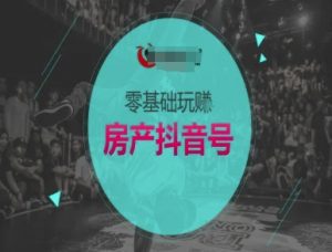 零基础玩转房产抖音号-抖音卖房教程-第一资源库