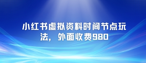 小红书虚拟资料时间节点玩法，外面收费980【附带项目教程】-第一资源库