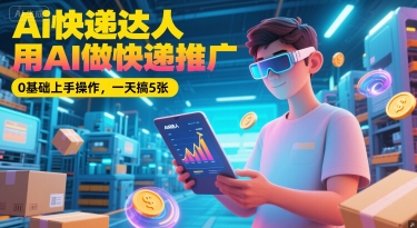 Ai快递达人,用AI做快递推广,0基础上手操作,一天搞5张-第一资源库