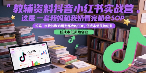 教辅资料抖音小红书实战营,这是一套我妈和我奶看完都会的SOP,低成本低风险创业-第一资源库