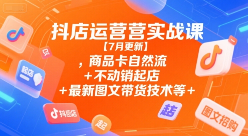 抖店运营实战课【7月更新】,商品卡自然流+不动销起店+最新图文带货技术等-第一资源库
