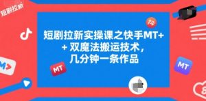 短剧拉新实操课之快手MT+双魔法搬运技术,几分钟一条作品-第一资源库