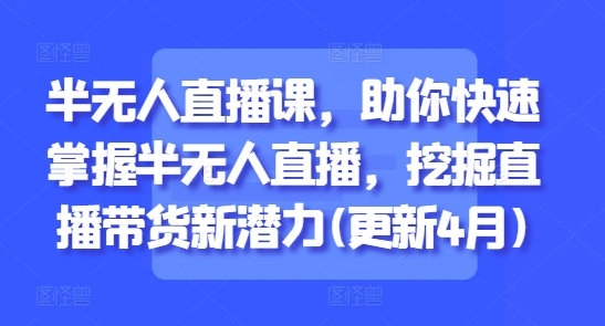 半无人直播课,助你快速掌握半无人直播,挖掘直播带货新潜力(更新8月)-第一资源库