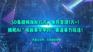 50条视频涨粉15W,单月变现1W+!揭秘AI“听故事学中药”赛道暴力玩法-第一资源库