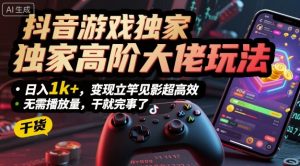抖音游戏独家高阶大佬玩法，日入1k+，变现立竿见影超高效，无需播放量，干就完事了【揭秘】-第一资源库
