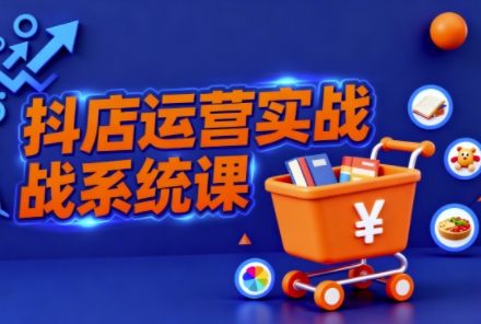 抖音小店全流程实操课，助创业者商家系统掌握抖店运营精髓-第一资源库