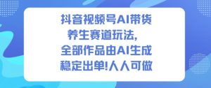 抖音视频号AI带货养生赛道玩法,全部作品由AI生成,发了1500条作品,出了2W多单,人人可做-第一资源库