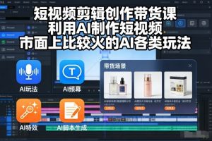 短视频剪辑创作带货课,利用AI制作短视频,市面上比较火的AI各类玩法-第一资源库