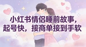 小红书情侣睡前故事，起号快，接商单接到手软-第一资源库