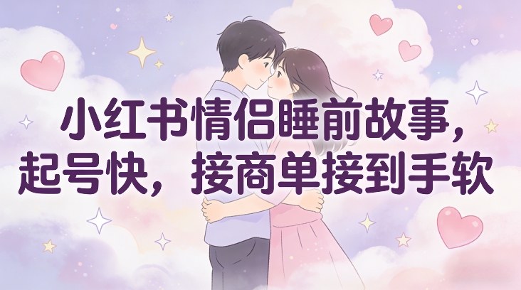 小红书情侣睡前故事,起号快,接商单接到手软-第一资源库