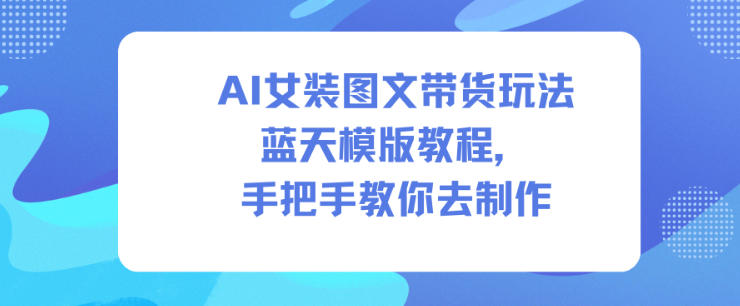 AI女装图文带货玩法蓝天模版教程,手把手教你去制作-第一资源库